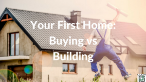 Your First Home - Buying Vs Building